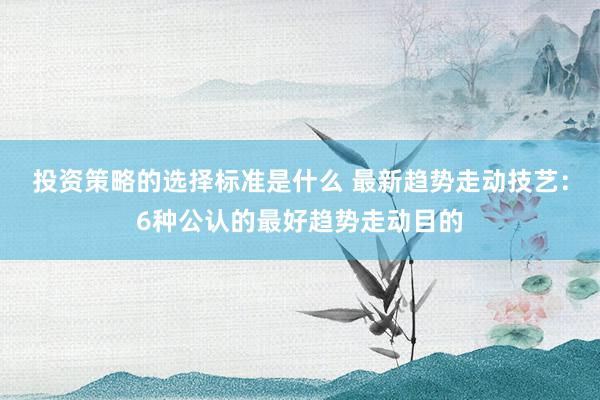 投资策略的选择标准是什么 最新趋势走动技艺：6种公认的最好趋势走动目的