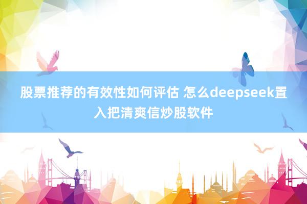 股票推荐的有效性如何评估 怎么deepseek置入把清爽信炒股软件