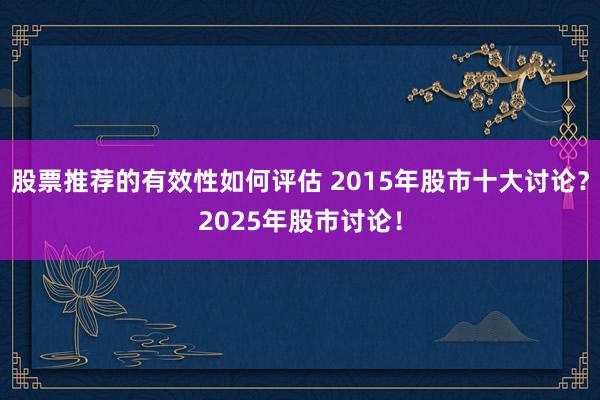 股票推荐的有效性如何评估 2015年股市十大讨论？2025年股市讨论！