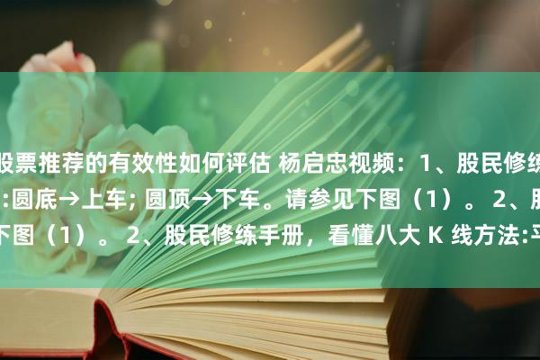 股票推荐的有效性如何评估 杨启忠视频：1、股民修练手册,看懂八大 K 线方法:圆底→上车; 圆顶→下车。请参见下图（1）。 2、股民修练手册，看懂八大 K 线方法:平底→平车...