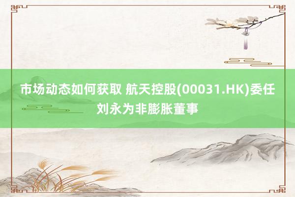 市场动态如何获取 航天控股(00031.HK)委任刘永为非膨胀董事