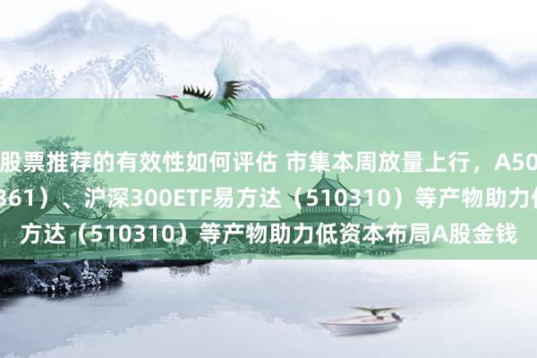 股票推荐的有效性如何评估 市集本周放量上行，A500ETF易方达（159361）、沪深300ETF易方达（510310）等产物助力低资本布局A股金钱