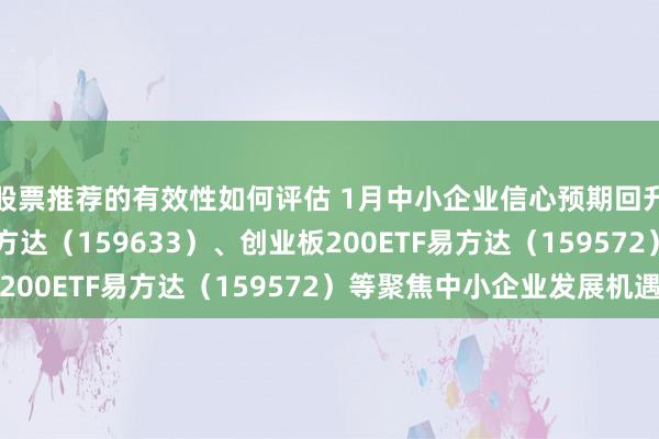 股票推荐的有效性如何评估 1月中小企业信心预期回升，中证1000ETF易方达（159633）、创业板200ETF易方达（159572）等聚焦中小企业发展机遇