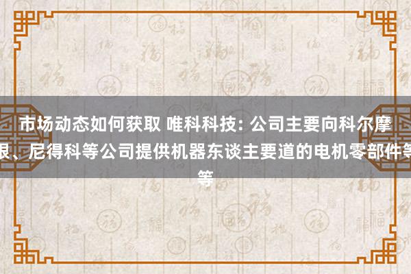 市场动态如何获取 唯科科技: 公司主要向科尔摩根、尼得科等公司提供机器东谈主要道的电机零部件等