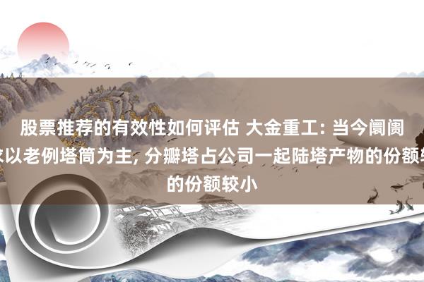 股票推荐的有效性如何评估 大金重工: 当今阛阓需求以老例塔筒为主, 分瓣塔占公司一起陆塔产物的份额较小