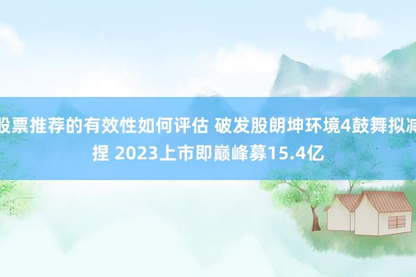 股票推荐的有效性如何评估 破发股朗坤环境4鼓舞拟减捏 2023上市即巅峰募15.4亿