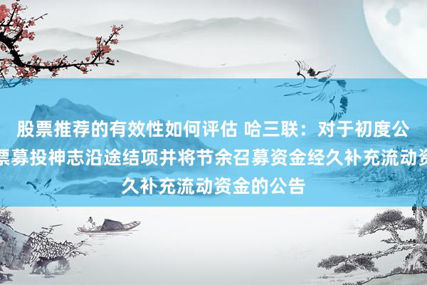 股票推荐的有效性如何评估 哈三联：对于初度公确立行股票募投神志沿途结项并将节余召募资金经久补充流动资金的公告