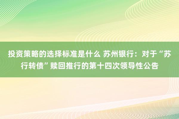 投资策略的选择标准是什么 苏州银行：对于“苏行转债”赎回推行的第十四次领导性公告