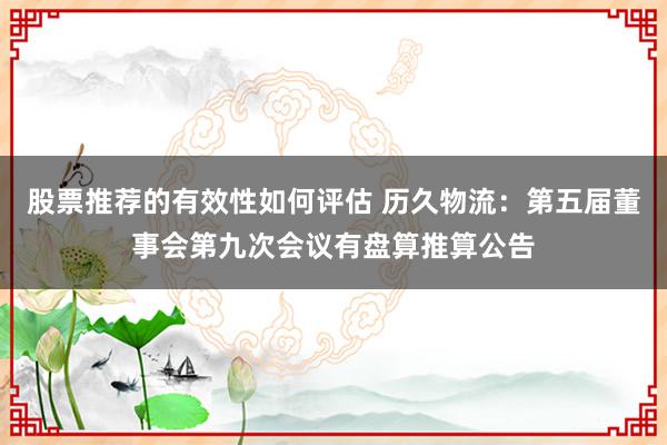 股票推荐的有效性如何评估 历久物流：第五届董事会第九次会议有盘算推算公告