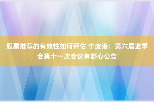 股票推荐的有效性如何评估 宁波港：第六届监事会第十一次会议有野心公告