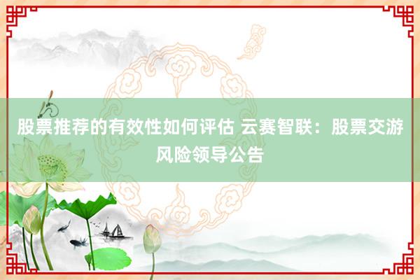 股票推荐的有效性如何评估 云赛智联：股票交游风险领导公告