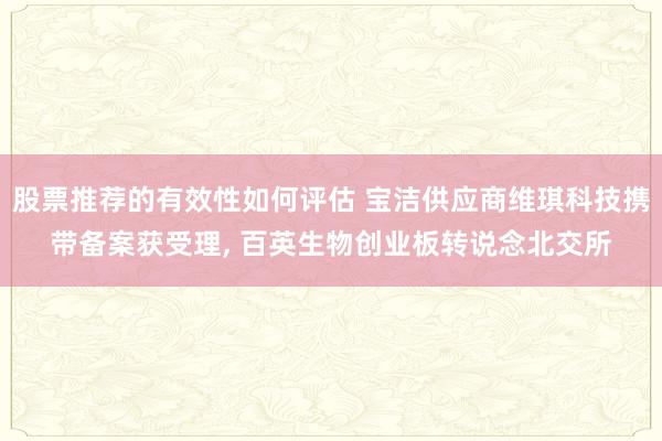 股票推荐的有效性如何评估 宝洁供应商维琪科技携带备案获受理, 百英生物创业板转说念北交所