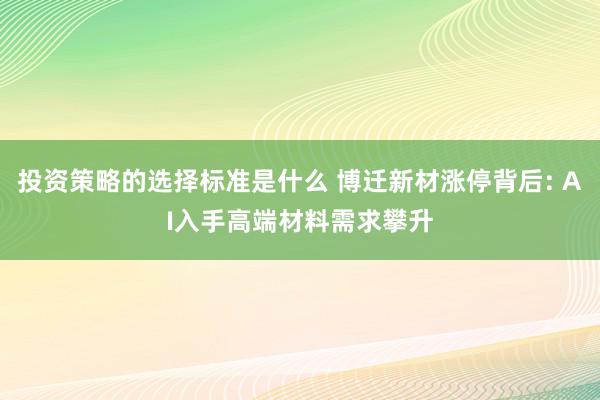 投资策略的选择标准是什么 博迁新材涨停背后: AI入手高端材料需求攀升