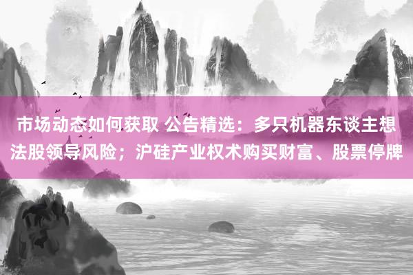 市场动态如何获取 公告精选：多只机器东谈主想法股领导风险；沪硅产业权术购买财富、股票停牌