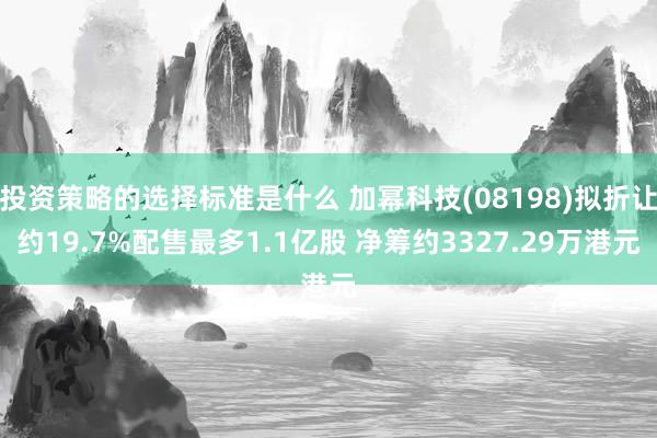 投资策略的选择标准是什么 加幂科技(08198)拟折让约19.7%配售最多1.1亿股 净筹约3327.29万港元