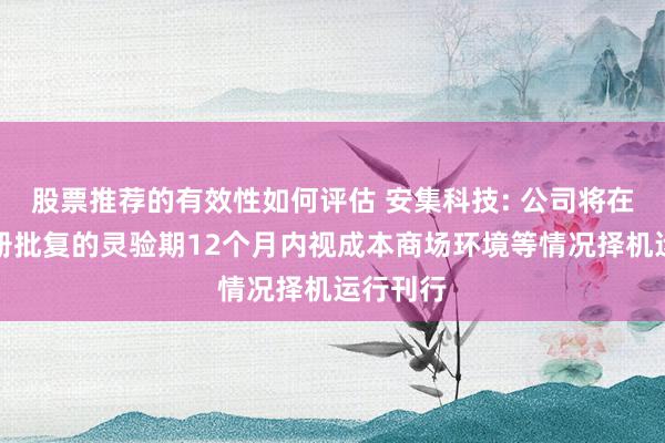 股票推荐的有效性如何评估 安集科技: 公司将在应允注册批复的灵验期12个月内视成本商场环境等情况择机运行刊行