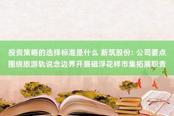 投资策略的选择标准是什么 新筑股份: 公司要点围绕旅游轨说念边界开展磁浮花样市集拓展职责