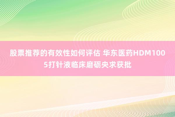 股票推荐的有效性如何评估 华东医药HDM1005打针液临床磨砺央求获批