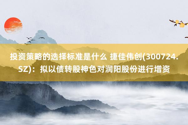 投资策略的选择标准是什么 捷佳伟创(300724.SZ)：拟以债转股神色对润阳股份进行增资