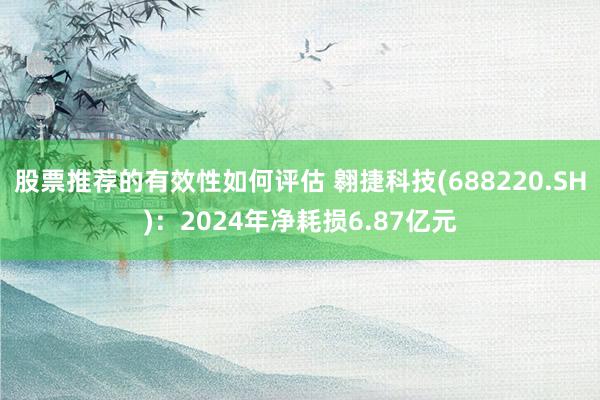 股票推荐的有效性如何评估 翱捷科技(688220.SH)：2024年净耗损6.87亿元