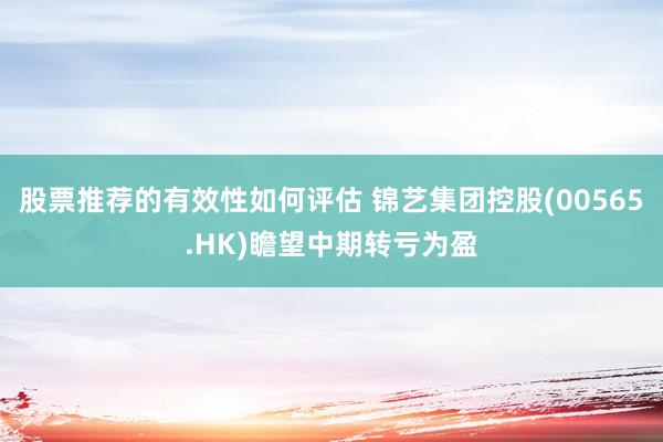 股票推荐的有效性如何评估 锦艺集团控股(00565.HK)瞻望中期转亏为盈