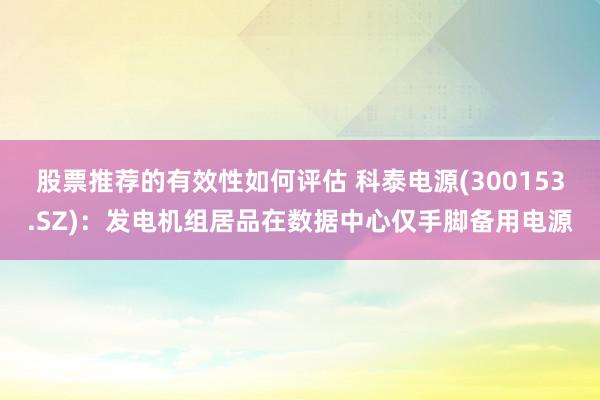 股票推荐的有效性如何评估 科泰电源(300153.SZ)：发电机组居品在数据中心仅手脚备用电源