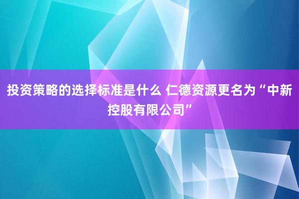 投资策略的选择标准是什么 仁德资源更名为“中新控股有限公司”