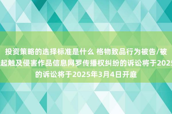 投资策略的选择标准是什么 格物致品行为被告/被上诉东谈主的2起触及侵害作品信息网罗传播权纠纷的诉讼将于2025年3月4日开庭