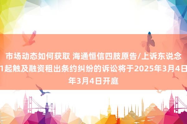 市场动态如何获取 海通恒信四肢原告/上诉东说念主的1起触及融资租出条约纠纷的诉讼将于2025年3月4日开庭