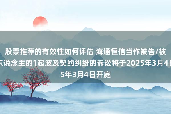 股票推荐的有效性如何评估 海通恒信当作被告/被上诉东说念主的1起波及契约纠纷的诉讼将于2025年3月4日开庭