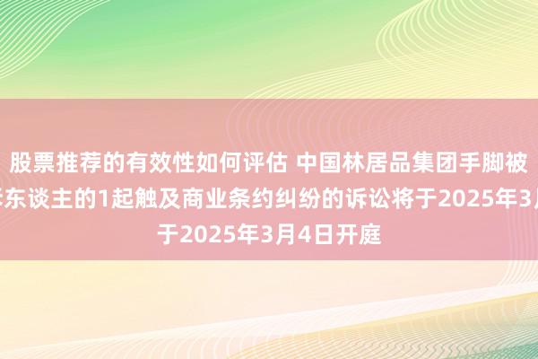 股票推荐的有效性如何评估 中国林居品集团手脚被告/被上诉东谈主的1起触及商业条约纠纷的诉讼将于2025年3月4日开庭