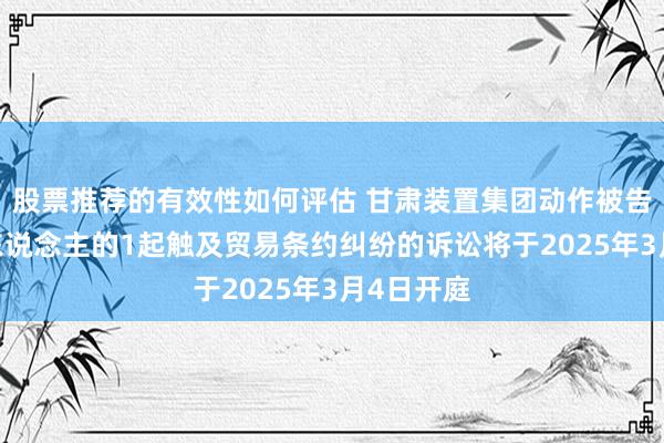 股票推荐的有效性如何评估 甘肃装置集团动作被告/被上诉东说念主的1起触及贸易条约纠纷的诉讼将于2025年3月4日开庭