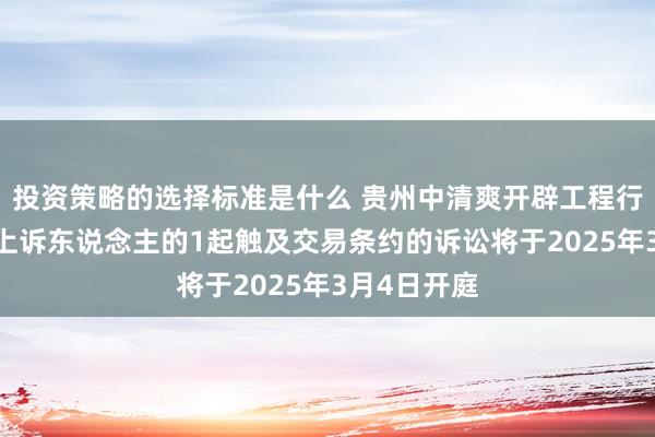 投资策略的选择标准是什么 贵州中清爽开辟工程行为被告/被上诉东说念主的1起触及交易条约的诉讼将于2025年3月4日开庭