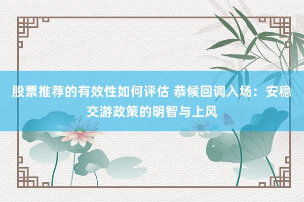 股票推荐的有效性如何评估 恭候回调入场：安稳交游政策的明智与上风