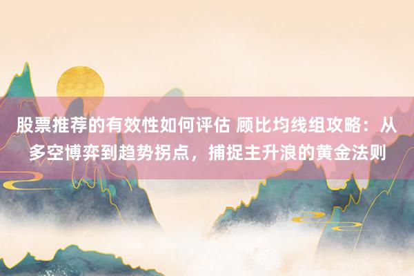 股票推荐的有效性如何评估 顾比均线组攻略：从多空博弈到趋势拐点，捕捉主升浪的黄金法则