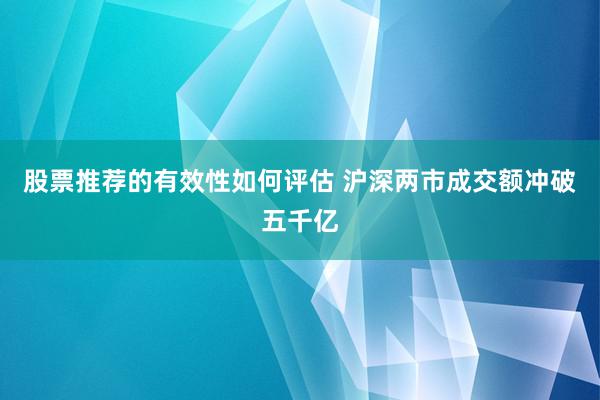 股票推荐的有效性如何评估 沪深两市成交额冲破五千亿