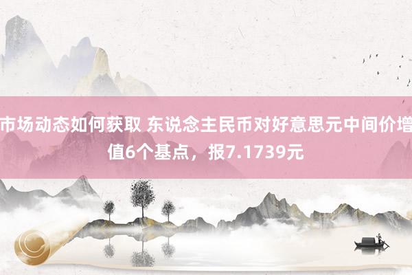 市场动态如何获取 东说念主民币对好意思元中间价增值6个基点，报7.1739元