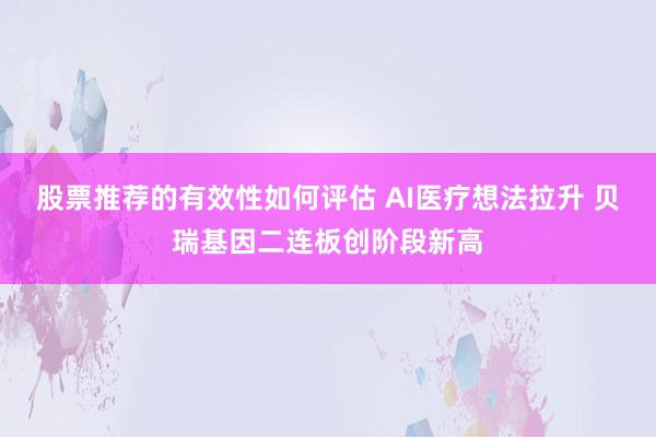 股票推荐的有效性如何评估 AI医疗想法拉升 贝瑞基因二连板创阶段新高