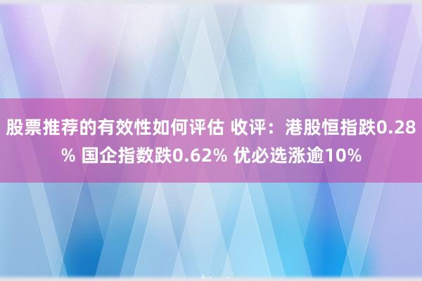 股票推荐的有效性如何评估 收评：港股恒指跌0.28% 国企指数跌0.62% 优必选涨逾10%