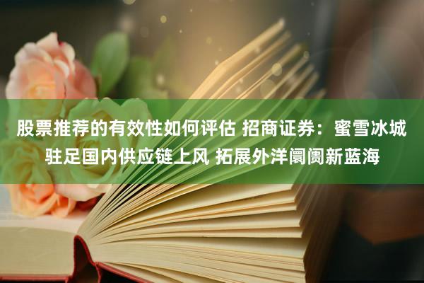 股票推荐的有效性如何评估 招商证券：蜜雪冰城驻足国内供应链上风 拓展外洋阛阓新蓝海