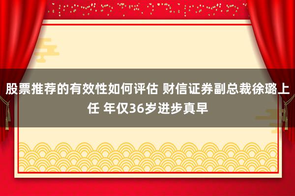 股票推荐的有效性如何评估 财信证券副总裁徐璐上任 年仅36岁进步真早