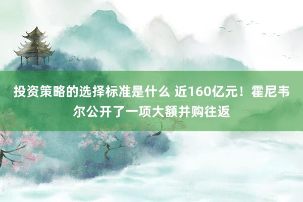 投资策略的选择标准是什么 近160亿元！霍尼韦尔公开了一项大额并购往返