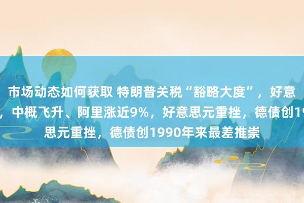 市场动态如何获取 特朗普关税“豁略大度”，好意思股指反弹超1%，中概飞升、阿里涨近9%，好意思元重挫，德债创1990年来最差推崇