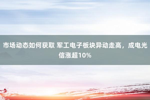 市场动态如何获取 军工电子板块异动走高，成电光信涨超10%