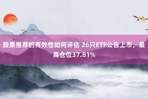 股票推荐的有效性如何评估 26只ETF公告上市，最高仓位37.81%