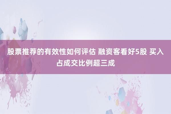 股票推荐的有效性如何评估 融资客看好5股 买入占成交比例超三成