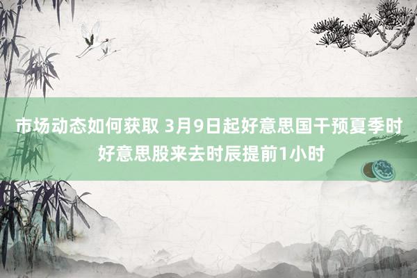 市场动态如何获取 3月9日起好意思国干预夏季时 好意思股来去时辰提前1小时