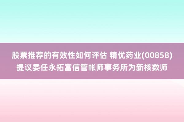 股票推荐的有效性如何评估 精优药业(00858)提议委任永拓富信管帐师事务所为新核数师