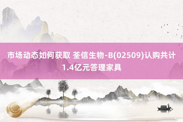 市场动态如何获取 荃信生物-B(02509)认购共计1.4亿元答理家具