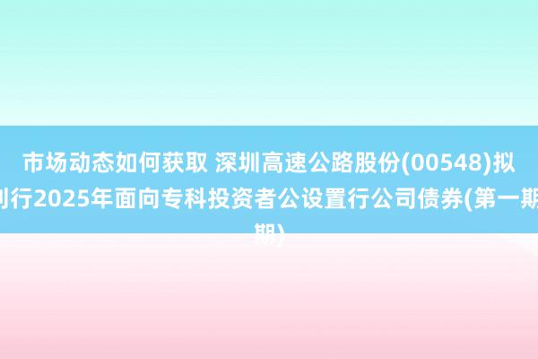 市场动态如何获取 深圳高速公路股份(00548)拟刊行2025年面向专科投资者公设置行公司债券(第一期)